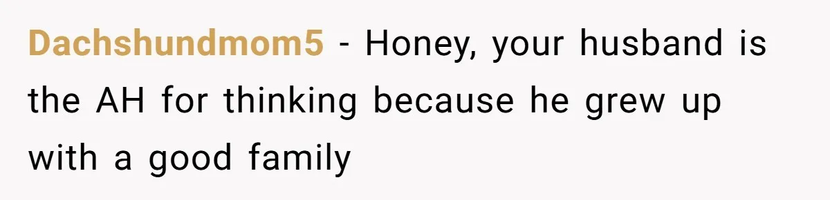 Dachshundmom5 − Honey, your husband is the AH for thinking because he grew up with a good family