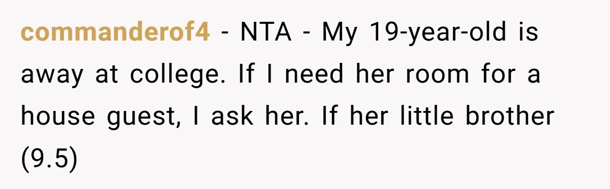 commanderof4 − NTA - My 19-year-old is away at college. If I need her room for a house guest, I ask her. If her little brother (9.5)