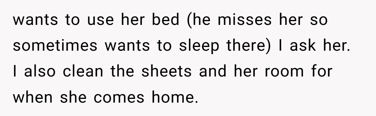 wants to use her bed (he misses her so sometimes wants to sleep there) I ask her. I also clean the sheets and her room for when she comes home.