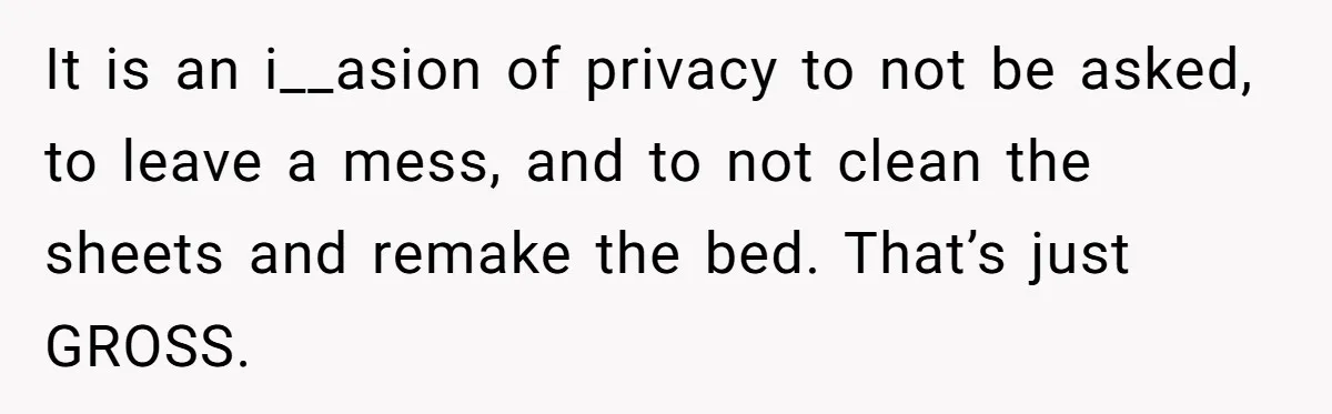 It is an i__asion of privacy to not be asked, to leave a mess, and to not clean the sheets and remake the bed. That’s just GROSS.