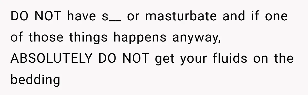 DO NOT have s__ or masturbate and if one of those things happens anyway, ABSOLUTELY DO NOT get your fluids on the bedding