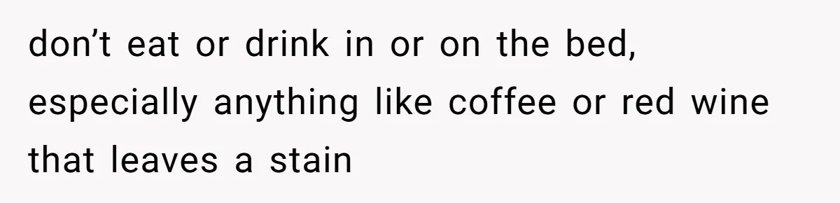 don’t eat or drink in or on the bed, especially anything like coffee or red wine that leaves a stain