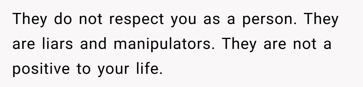They do not respect you as a person. They are liars and manipulators. They are not a positive to your life.