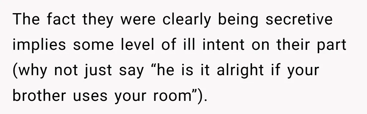 The fact they were clearly being secretive implies some level of ill intent on their part (why not just say “he is it alright if your brother uses your room”).