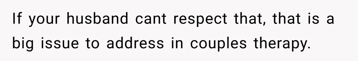 If your husband cant respect that, that is a big issue to address in couples therapy.