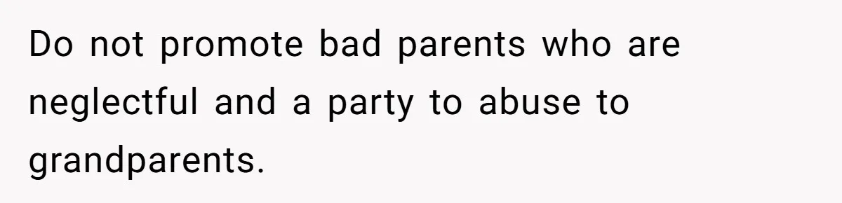 Do not promote bad parents who are neglectful and a party to abuse to grandparents.