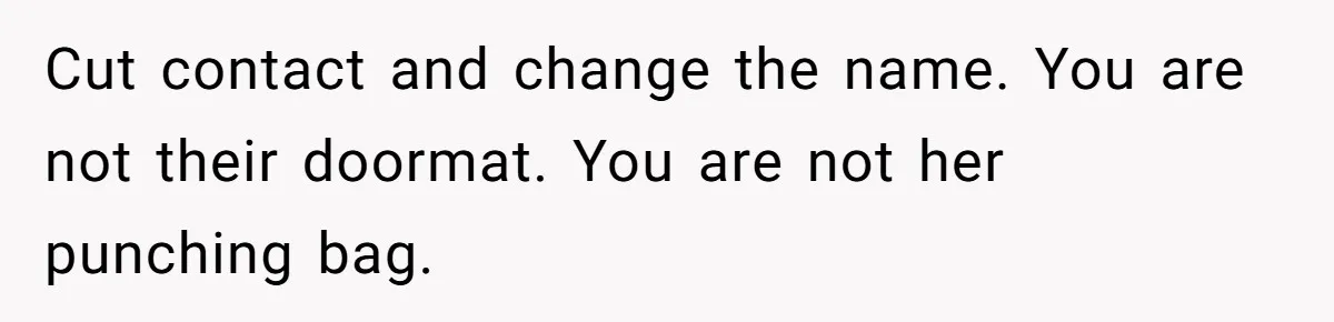 Cut contact and change the name. You are not their doormat. You are not her punching bag.