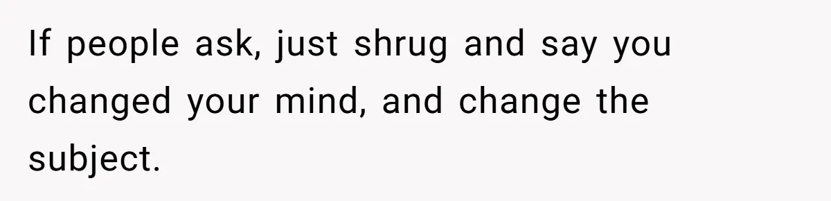 If people ask, just shrug and say you changed your mind, and change the subject.