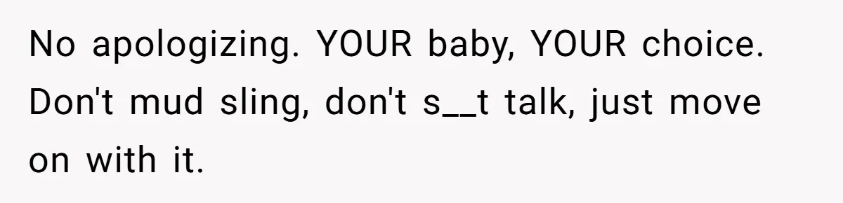 No apologizing. YOUR baby, YOUR choice. Don't mud sling, don't s__t talk, just move on with it.