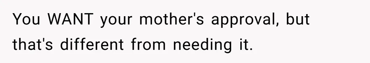 You WANT your mother's approval, but that's different from needing it.