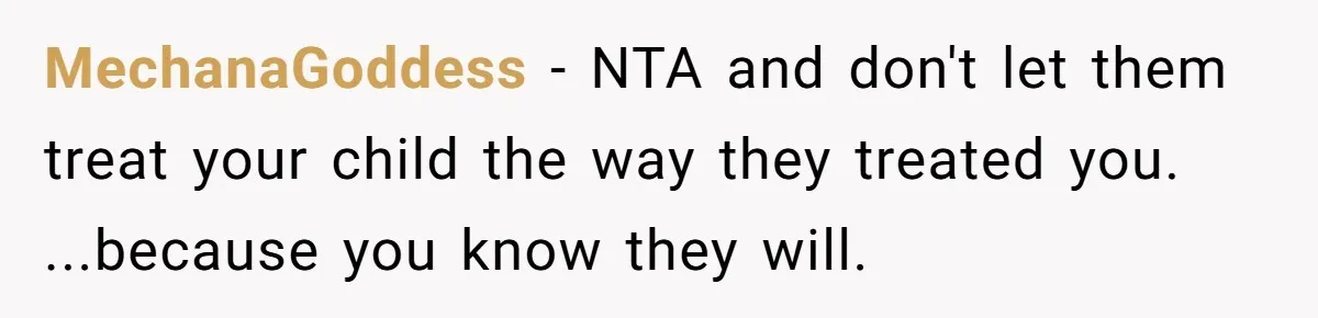 MechanaGoddess − NTA and don't let them treat your child the way they treated you. ...because you know they will.