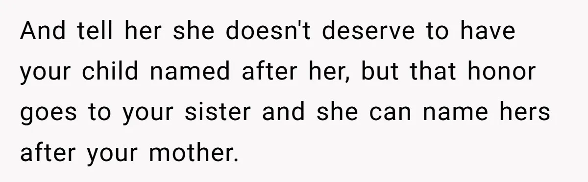 And tell her she doesn't deserve to have your child named after her, but that honor goes to your sister and she can name hers after your mother.