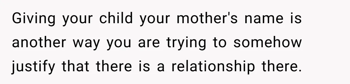 Giving your child your mother's name is another way you are trying to somehow justify that there is a relationship there.