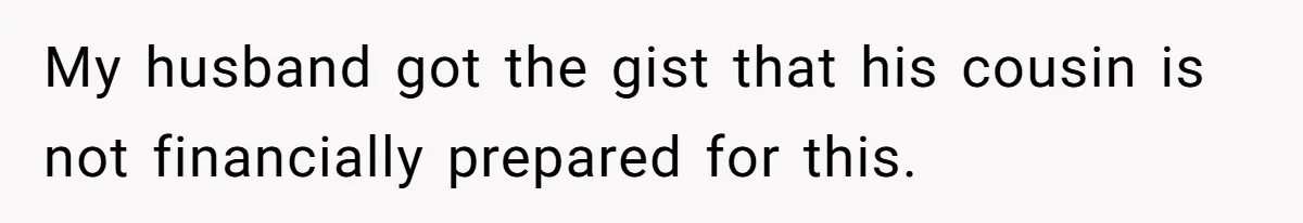 My husband got the gist that his cousin is not financially prepared for this.