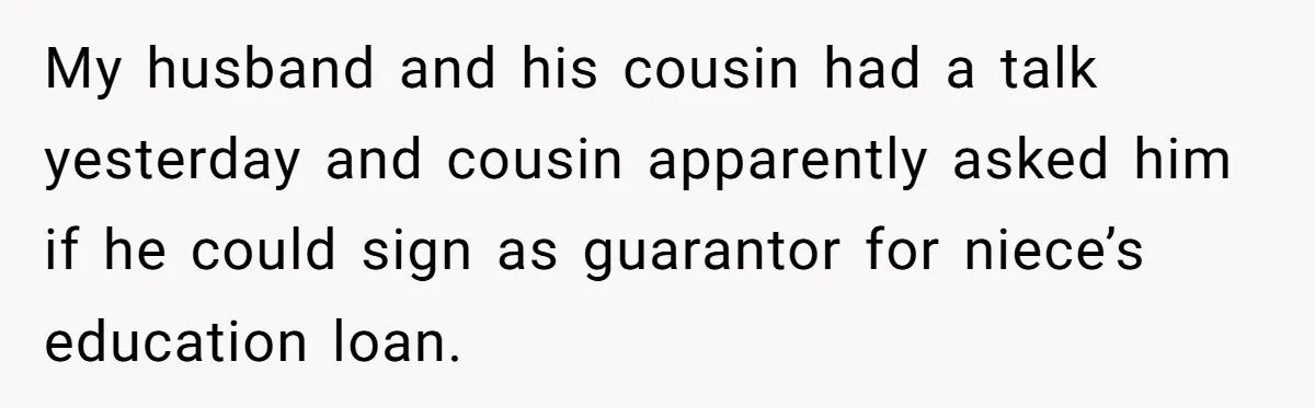 My husband and his cousin had a talk yesterday and cousin apparently asked him if he could sign as guarantor for niece’s education loan.
