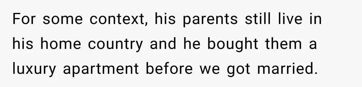 For some context, his parents still live in his home country and he bought them a luxury apartment before we got married.
