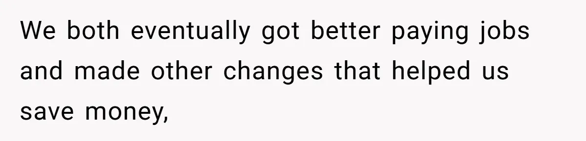 We both eventually got better paying jobs and made other changes that helped us save money,