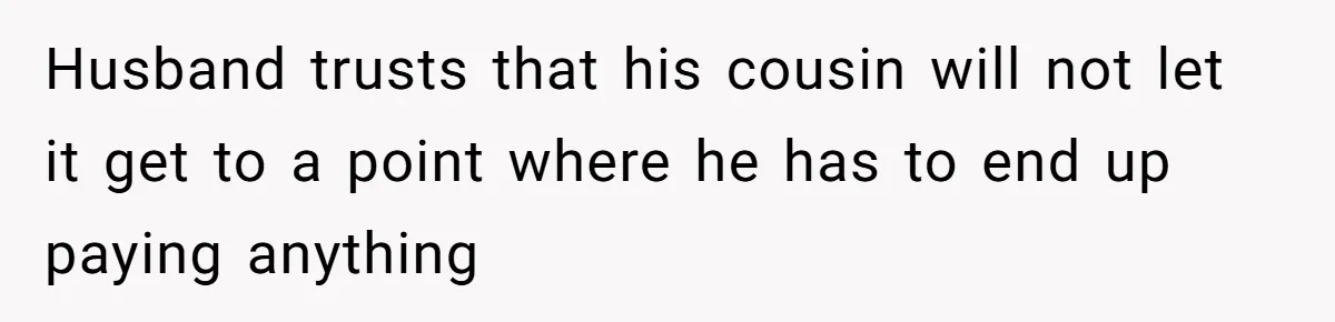 Husband trusts that his cousin will not let it get to a point where he has to end up paying anything