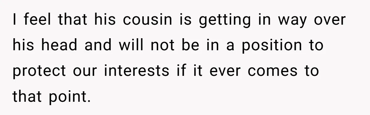 I feel that his cousin is getting in way over his head and will not be in a position to protect our interests if it ever comes to that point.