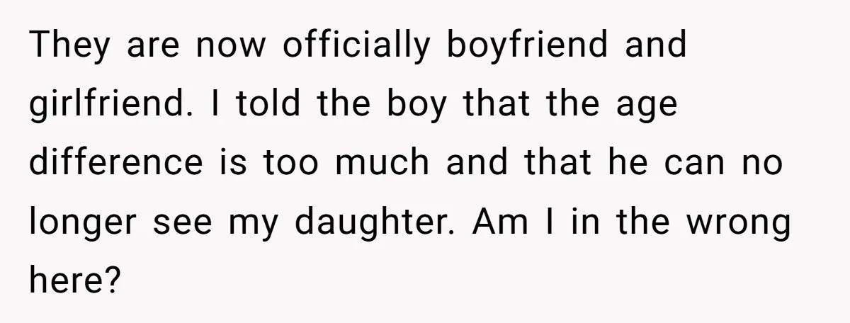 They are now officially boyfriend and girlfriend. I told the boy that the age difference is too much and that he can no longer see my daughter. Am I in...