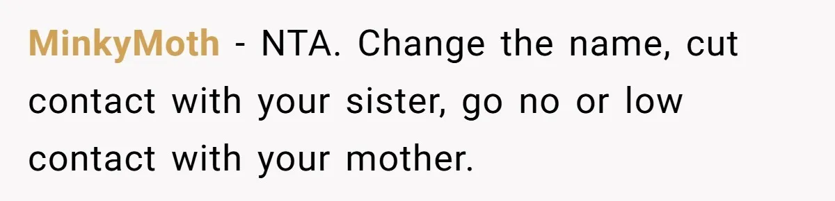 MinkyMoth − NTA. Change the name, cut contact with your sister, go no or low contact with your mother.
