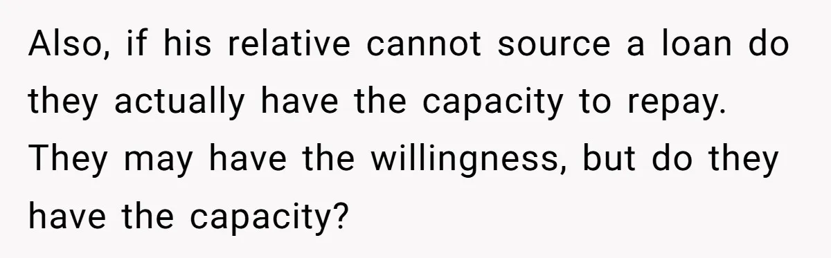 Also, if his relative cannot source a loan do they actually have the capacity to repay. They may have the willingness, but do they have the capacity?