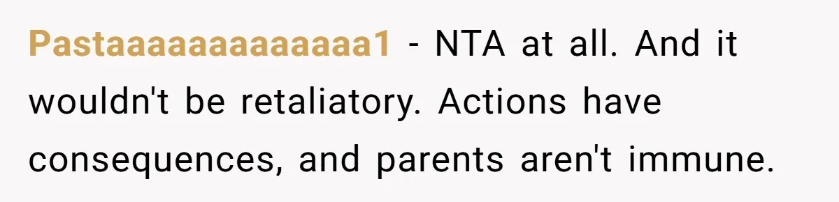 Pastaaaaaaaaaaaaa1 − NTA at all. And it wouldn't be retaliatory. Actions have consequences, and parents aren't immune.