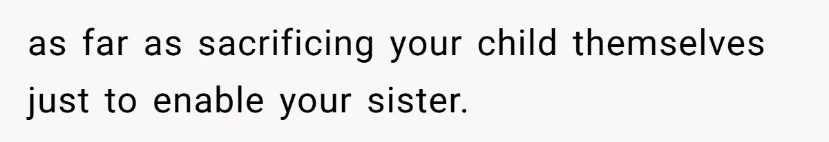 as far as sacrificing your child themselves just to enable your sister.