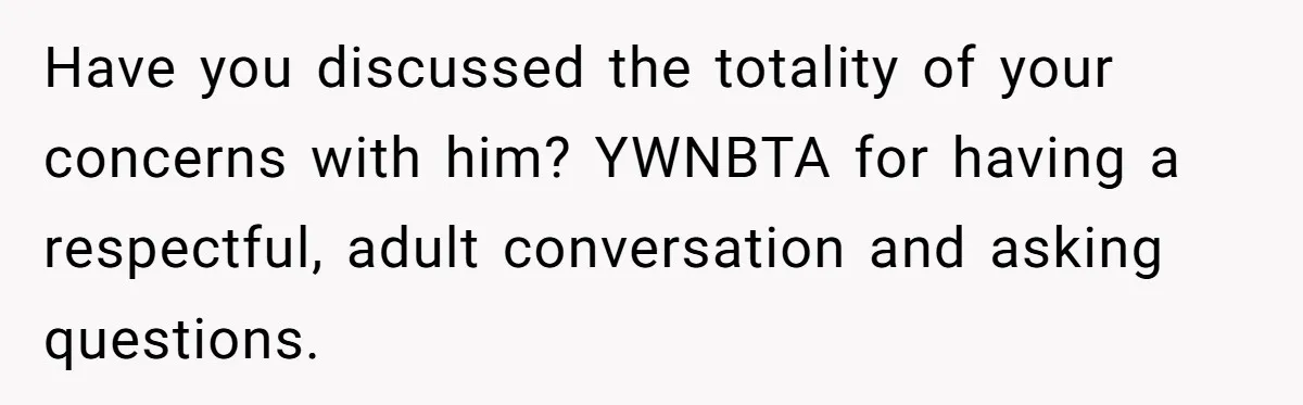 Have you discussed the totality of your concerns with him? YWNBTA for having a respectful, adult conversation and asking questions.