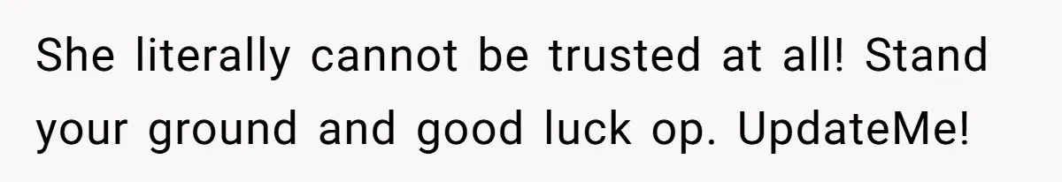 She literally cannot be trusted at all! Stand your ground and good luck op. UpdateMe!