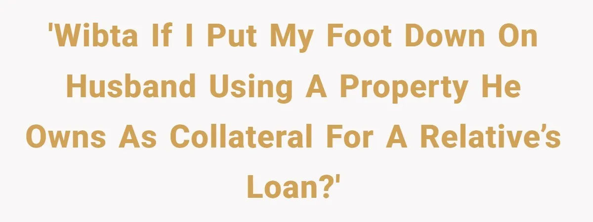 'WIBTA if I put my foot down on husband using a property he owns as collateral for a relative’s loan?'