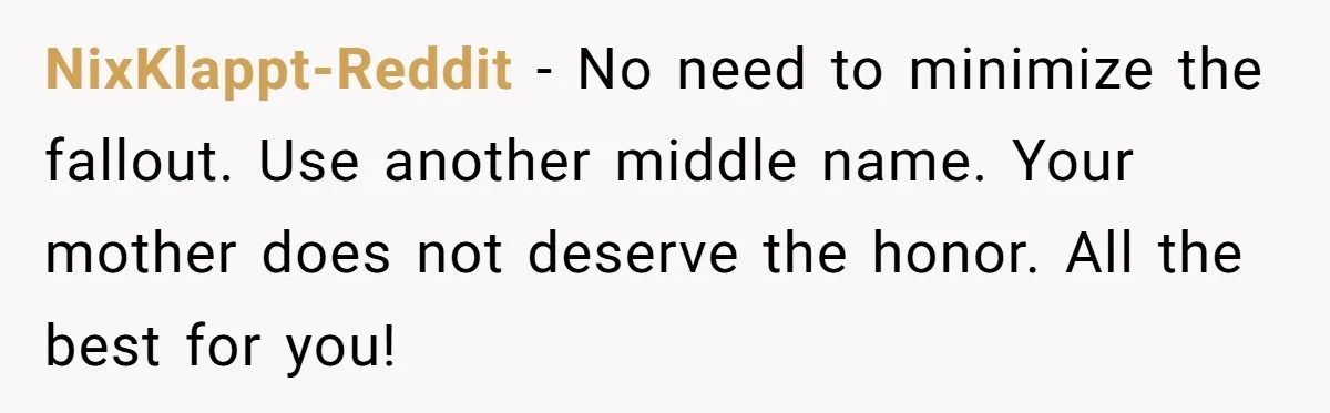 NixKlappt-Reddit − No need to minimize the fallout. Use another middle name. Your mother does not deserve the honor. All the best for you!