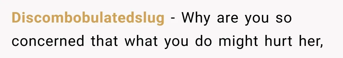 Discombobulatedslug − Why are you so concerned that what you do might hurt her,