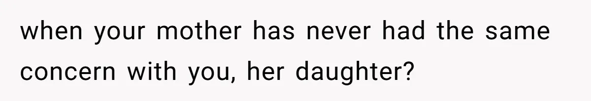 when your mother has never had the same concern with you, her daughter?