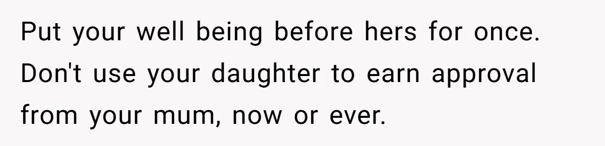 Put your well being before hers for once. Don't use your daughter to earn approval from your mum, now or ever.