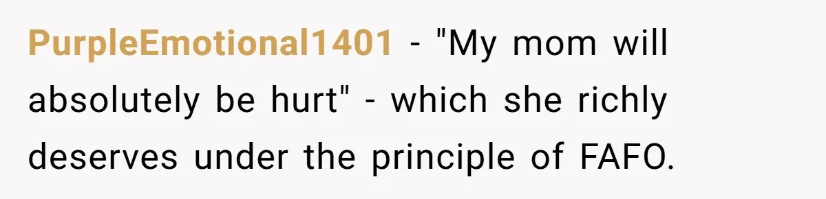 PurpleEmotional1401 − "My mom will absolutely be hurt" - which she richly deserves under the principle of FAFO.