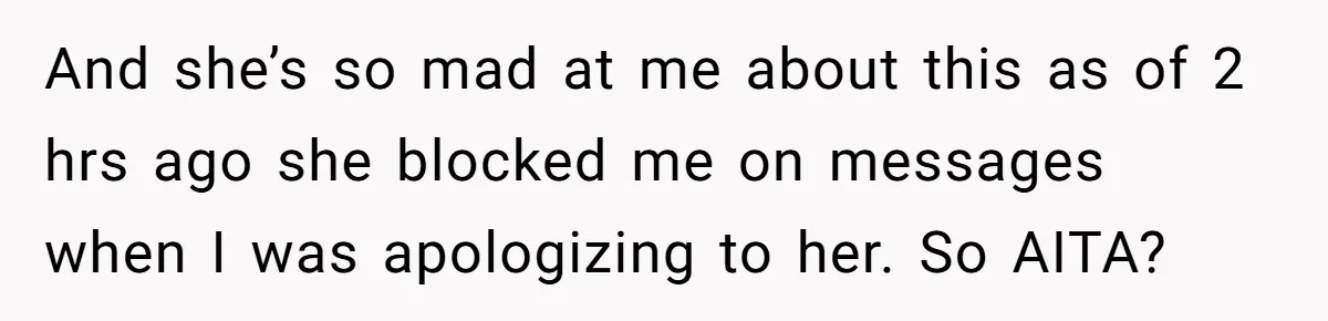 And she’s so mad at me about this as of 2 hrs ago she blocked me on messages when I was apologizing to her. So AITA?