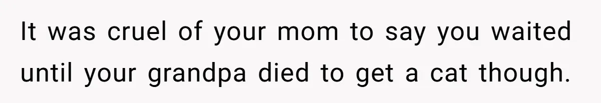 It was cruel of your mom to say you waited until your grandpa died to get a cat though.