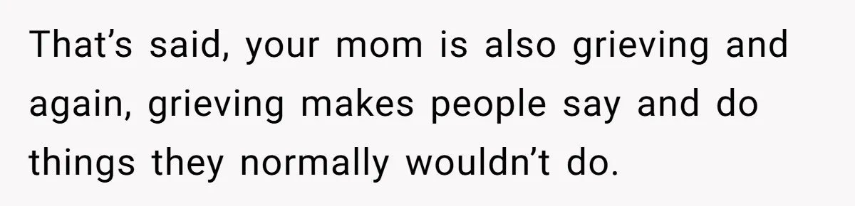 That’s said, your mom is also grieving and again, grieving makes people say and do things they normally wouldn’t do.
