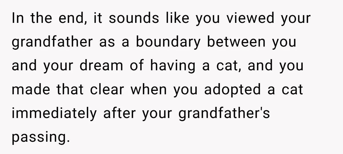 In the end, it sounds like you viewed your grandfather as a boundary between you and your dream of having a cat, and you made that clear when you adopted...