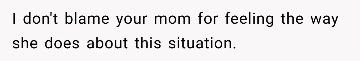 I don't blame your mom for feeling the way she does about this situation.