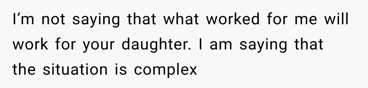I’m not saying that what worked for me will work for your daughter. I am saying that the situation is complex