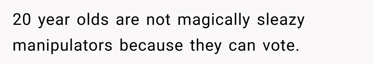 20 year olds are not magically sleazy manipulators because they can vote.