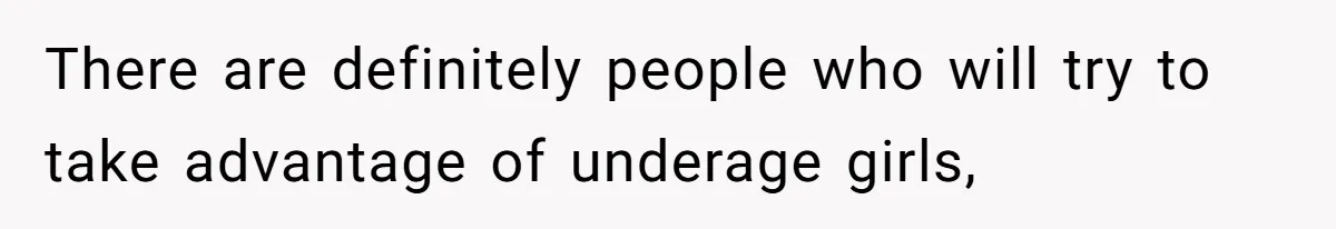 There are definitely people who will try to take advantage of underage girls,