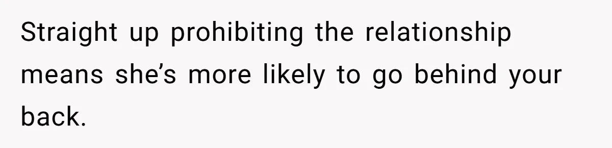 Straight up prohibiting the relationship means she’s more likely to go behind your back.