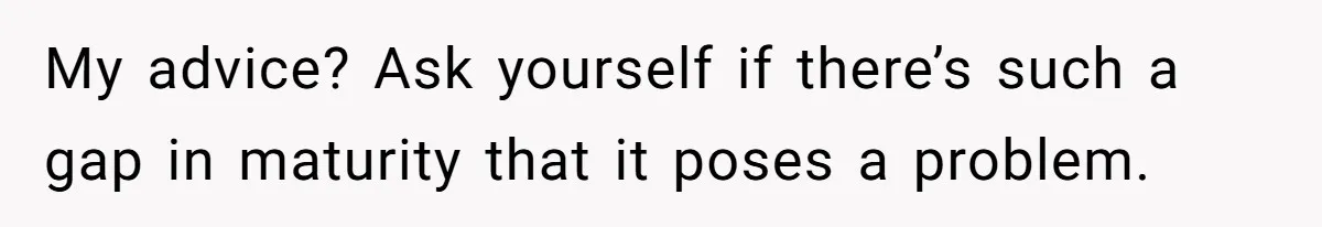 My advice? Ask yourself if there’s such a gap in maturity that it poses a problem.