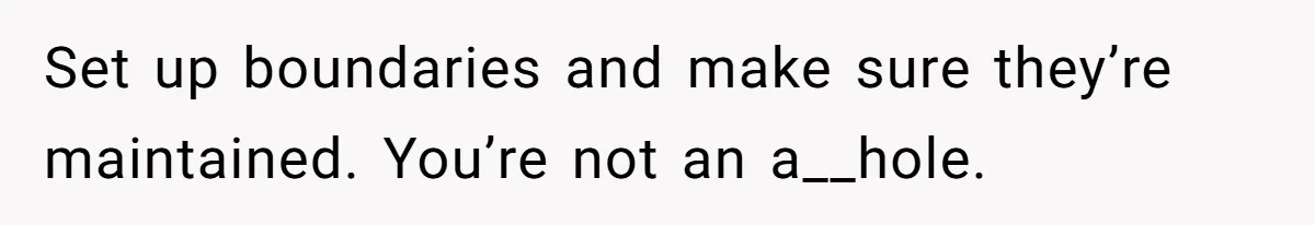 Set up boundaries and make sure they’re maintained. You’re not an a__hole.