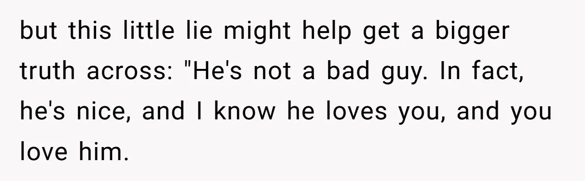 but this little lie might help get a bigger truth across: "He's not a bad guy. In fact, he's nice, and I know he loves you, and you love him.