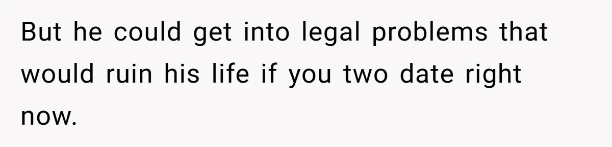But he could get into legal problems that would ruin his life if you two date right now.