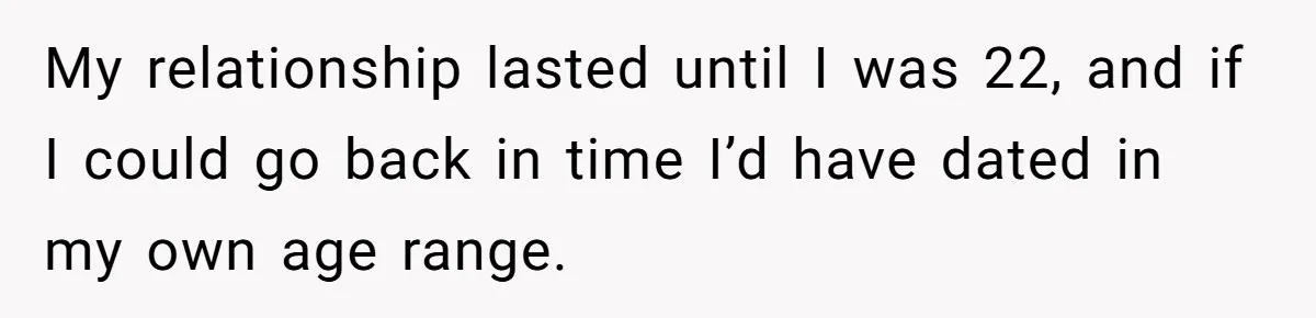 My relationship lasted until I was 22, and if I could go back in time I’d have dated in my own age range.